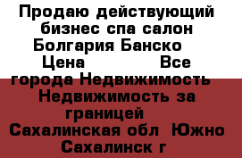 Продаю действующий бизнес спа салон Болгария Банско! › Цена ­ 35 000 - Все города Недвижимость » Недвижимость за границей   . Сахалинская обл.,Южно-Сахалинск г.